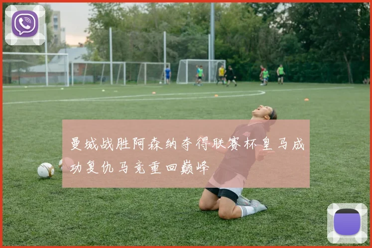曼城战胜阿森纳夺得联赛杯皇马成功复仇马竞重回巅峰