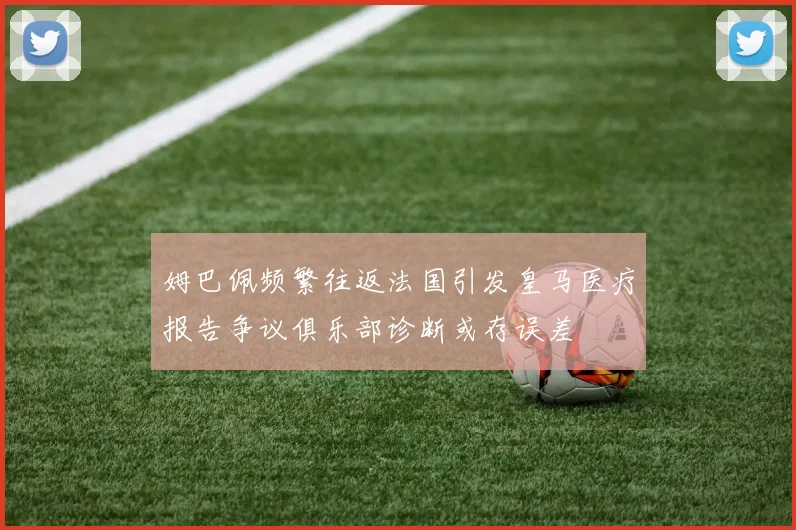 姆巴佩频繁往返法国引发皇马医疗报告争议俱乐部诊断或存误差