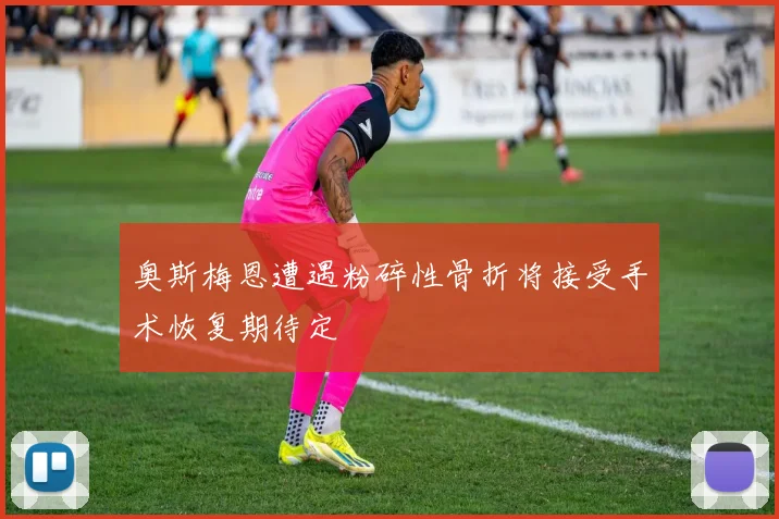 奥斯梅恩遭遇粉碎性骨折将接受手术恢复期待定