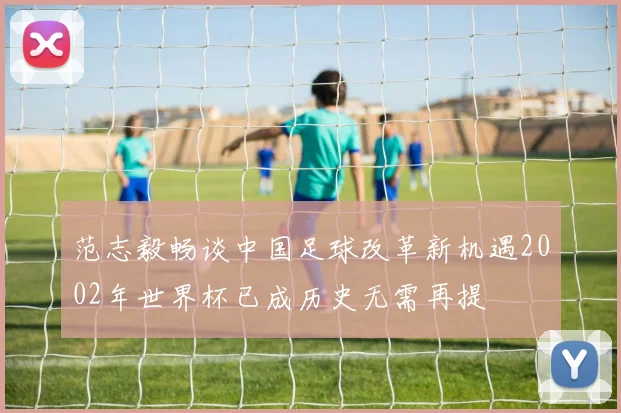 范志毅畅谈中国足球改革新机遇2002年世界杯已成历史无需再提