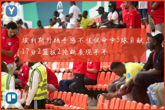 埃利斯外线手感不佳仅命中5球贡献17分2篮板2抢断表现平平