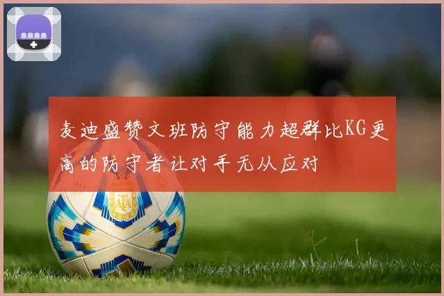 麦迪盛赞文班防守能力超群比KG更高的防守者让对手无从应对