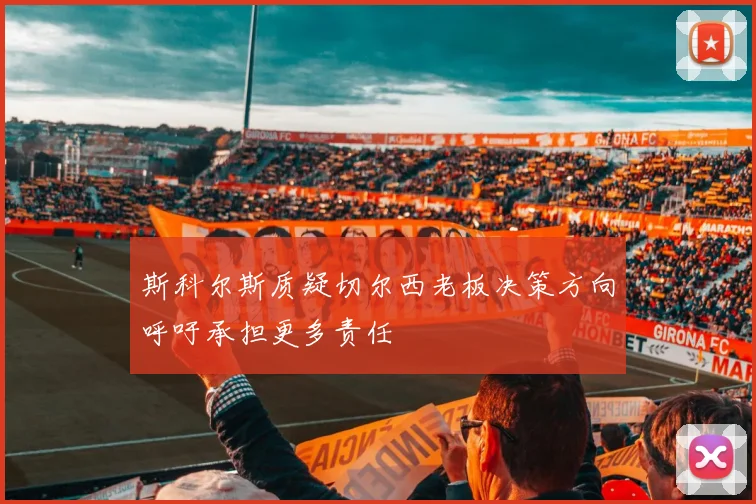 斯科尔斯质疑切尔西老板决策方向呼吁承担更多责任