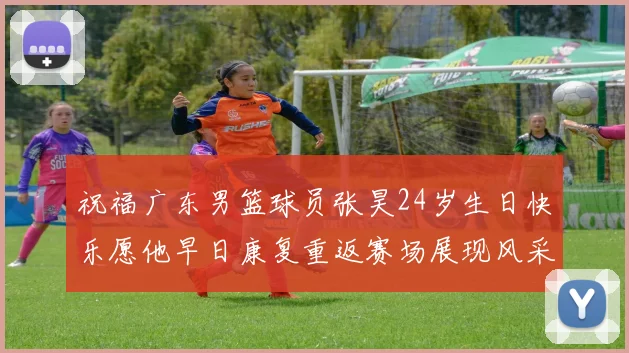 祝福广东男篮球员张昊24岁生日快乐愿他早日康复重返赛场展现风采