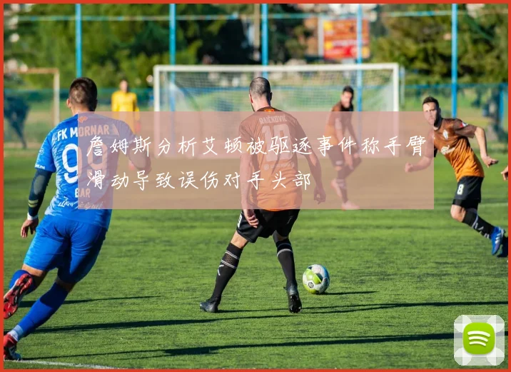 詹姆斯分析艾顿被驱逐事件称手臂滑动导致误伤对手头部