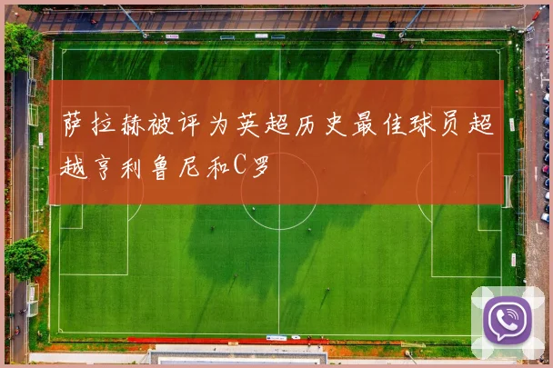 萨拉赫被评为英超历史最佳球员超越亨利鲁尼和C罗