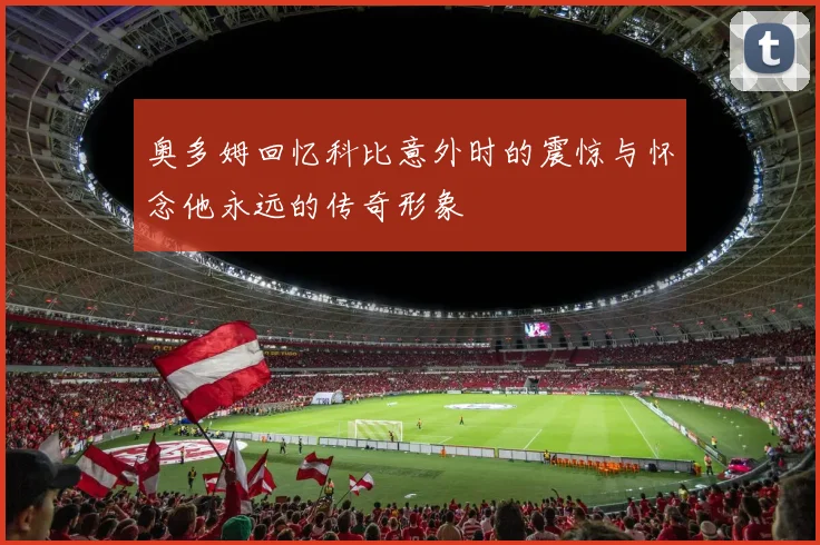 奥多姆回忆科比意外时的震惊与怀念他永远的传奇形象