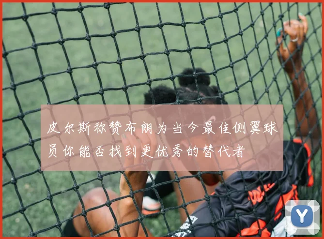 皮尔斯称赞布朗为当今最佳侧翼球员你能否找到更优秀的替代者