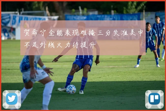 贺希宁全能表现难掩三分失准美中不足外线火力待提升