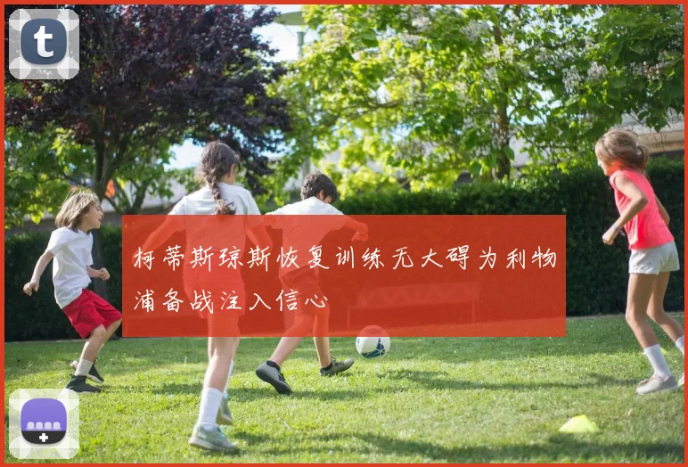柯蒂斯琼斯恢复训练无大碍为利物浦备战注入信心