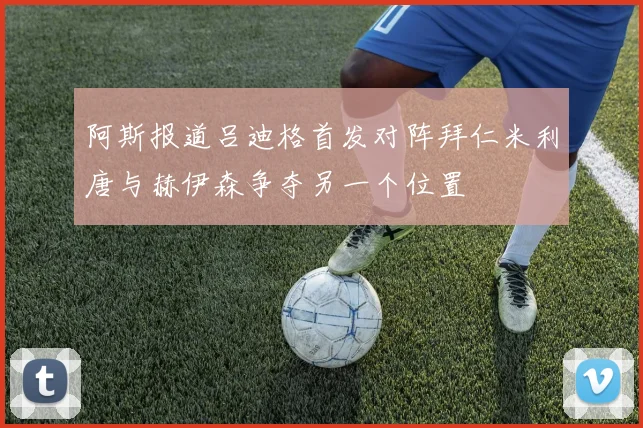 阿斯报道吕迪格首发对阵拜仁米利唐与赫伊森争夺另一个位置
