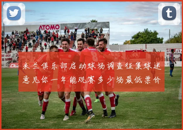 米兰俱乐部启动球场调查征集球迷意见你一年能观赛多少场最低票价应设定为多少