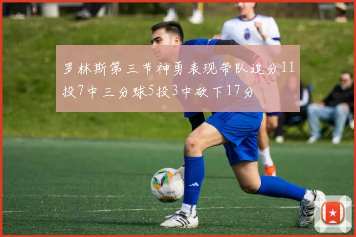 罗林斯第三节神勇表现带队追分11投7中三分球5投3中砍下17分