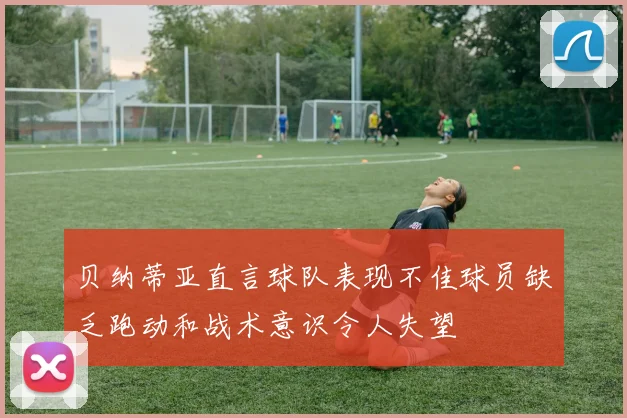 贝纳蒂亚直言球队表现不佳球员缺乏跑动和战术意识令人失望