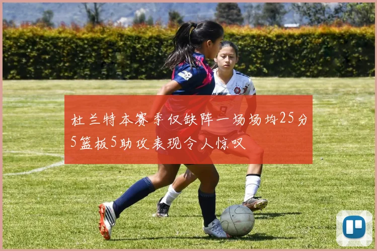 杜兰特本赛季仅缺阵一场场均25分5篮板5助攻表现令人惊叹