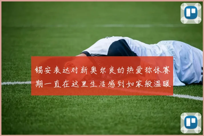 锡安表达对新奥尔良的热爱称休赛期一直在这里生活感到如家般温暖
