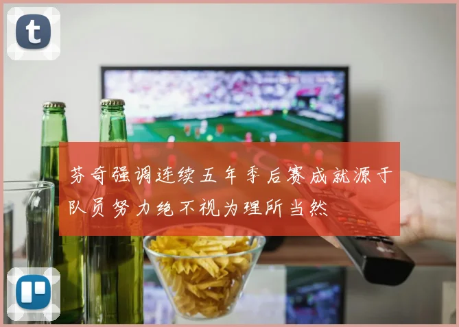 芬奇强调连续五年季后赛成就源于队员努力绝不视为理所当然