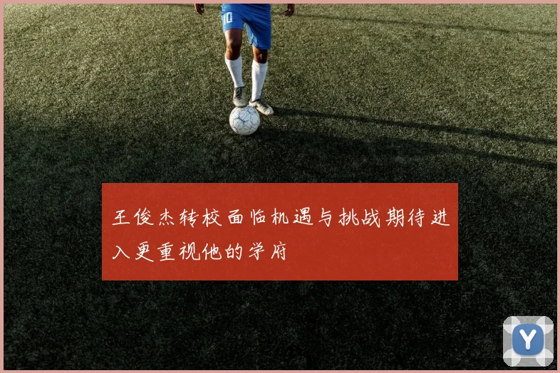 王俊杰转校面临机遇与挑战期待进入更重视他的学府