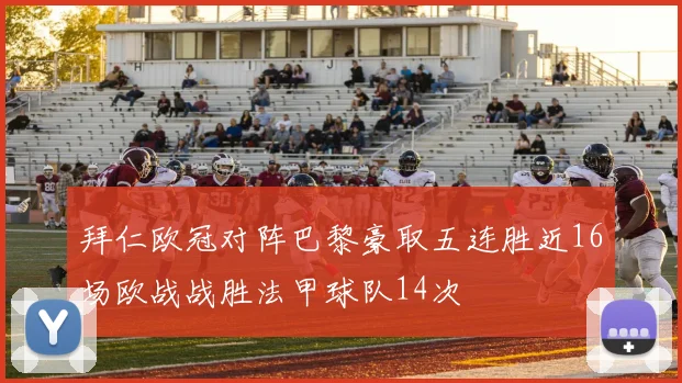 拜仁欧冠对阵巴黎豪取五连胜近16场欧战战胜法甲球队14次