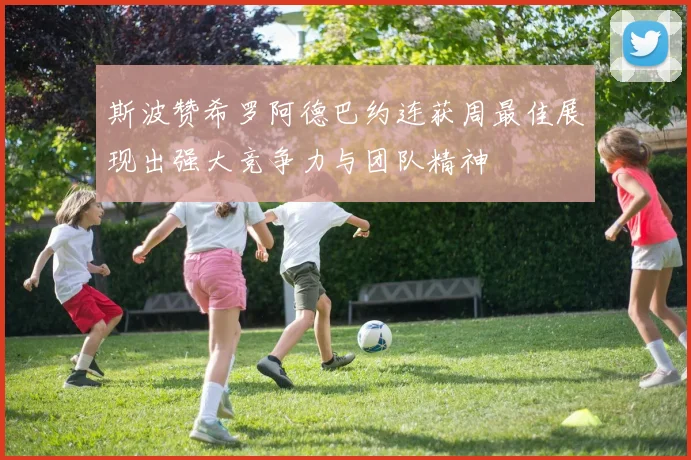 斯波赞希罗阿德巴约连获周最佳展现出强大竞争力与团队精神